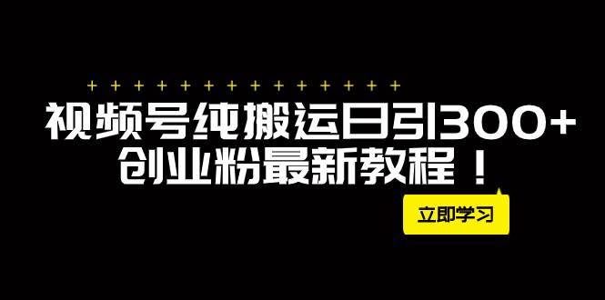 外面卖2580视频号纯搬运日引300+创业粉最新教程！-搞钱帮