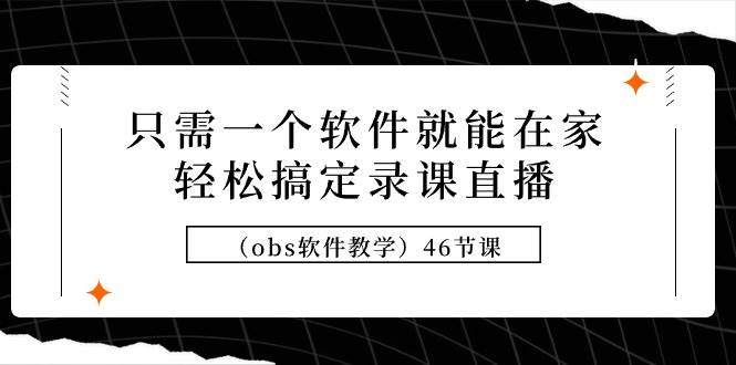 只需一个软件就能在家轻松搞定录课直播（obs软件教学）46节课-搞钱帮