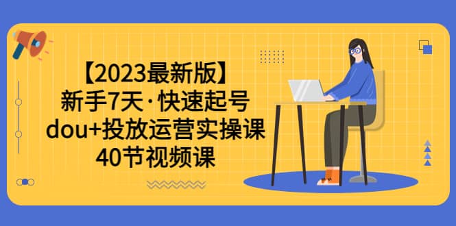 【2023最新版】新手7天·快速起号：dou+投放运营实操课（40节视频课）-搞钱帮