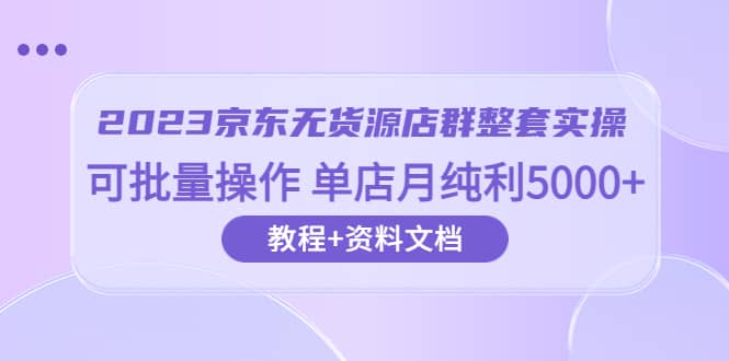 2023京东-无货源店群整套实操 可批量操作 单店月纯利5000+63节课+资料文档-搞钱帮