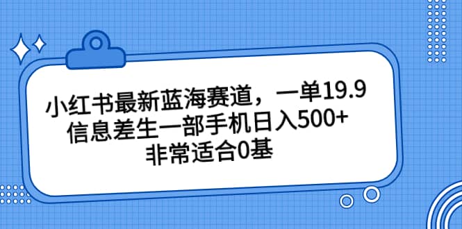 小红书最新蓝海赛道，一单19.9，信息差生一部手机日入500+，非常适合0基础小白-搞钱帮