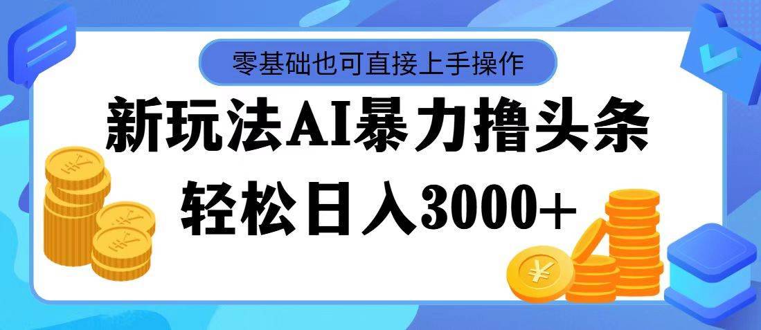 最新玩法AI暴力撸头条，零基础也可轻松日入3000+，当天起号，第二天见…-搞钱帮