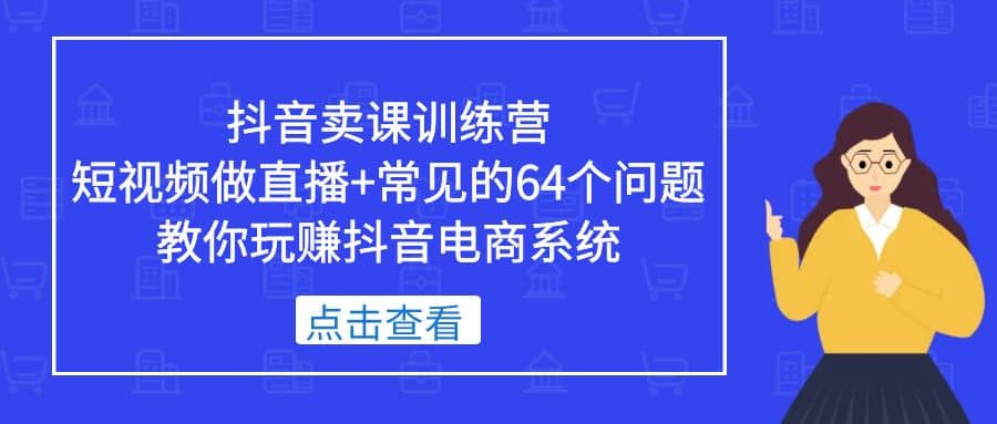 抖音卖课训练营，短视频做直播+常见的64个问题 教你玩赚抖音电商系统-搞钱帮