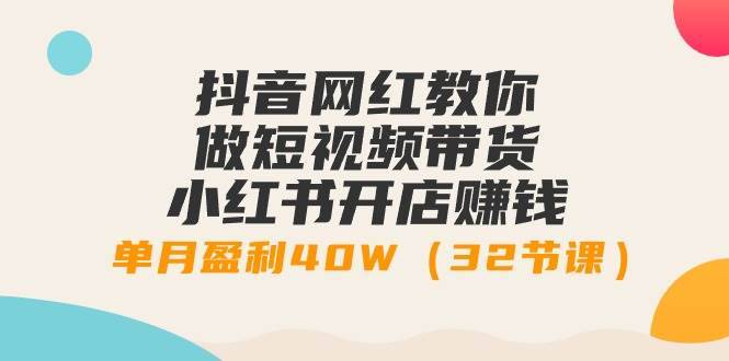 抖音网红教你做短视频带货+小红书开店赚钱，单月盈利40W（32节课）-搞钱帮