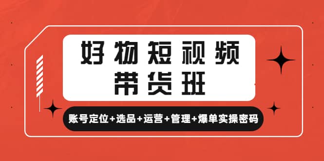 好物短视频带货班：账号定位+选品+运营+管理+爆单实操密码-搞钱帮