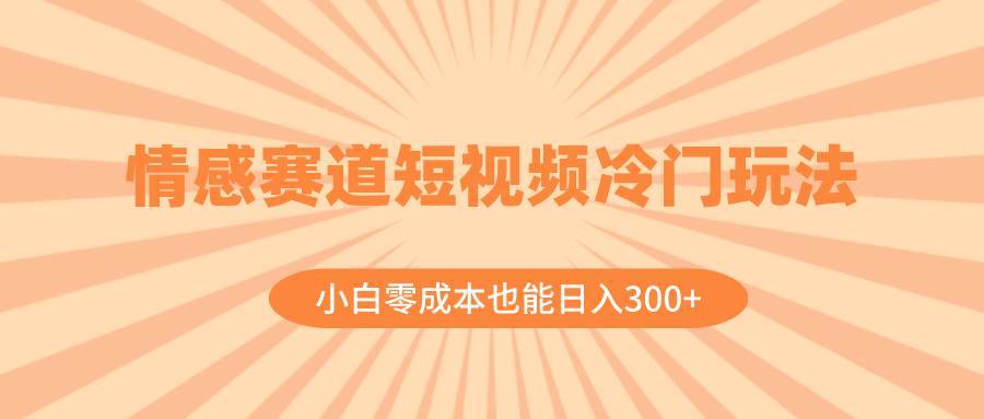 情感赛道短视频冷门玩法，小白零成本也能日入300+（教程+素材）-搞钱帮