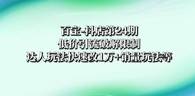 百宝-抖店第24期：低价引流破解限制，达人玩法快速改1万+销量玩法等-搞钱帮