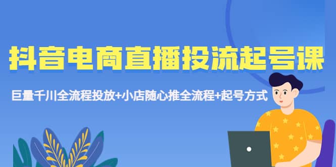 抖音电商直播投流起号课程 巨量千川全流程投放+小店随心推全流程+起号方式-搞钱帮