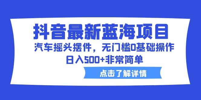 抖音最新蓝海项目，汽车摇头摆件，无门槛0基础操作，日入500+非常简单-搞钱帮