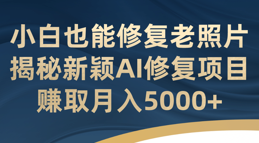 小白也能修复老照片！揭秘新颖AI修复项目，赚取月入5000+-搞钱帮