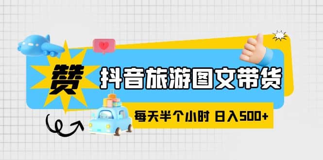 抖音旅游图文带货，零门槛，操作简单，每天半个小时，日入500+-搞钱帮