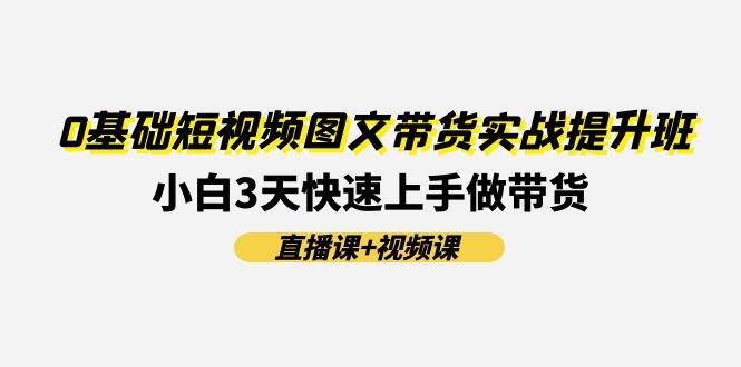 0基础短视频图文带货实战提升班(直播课+视频课)：小白3天快速上手做带货-搞钱帮