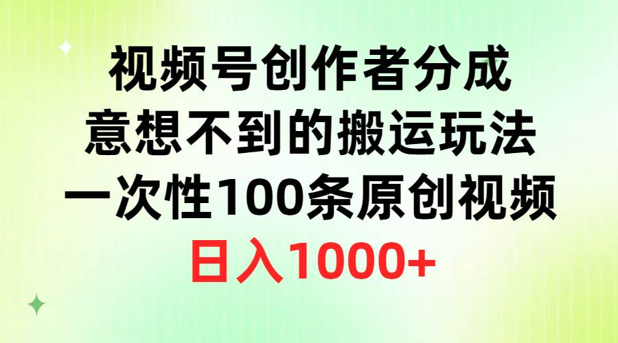 视频号创作者分成，意想不到的搬运玩法，一次性100条原创视频，日入1000+-搞钱帮