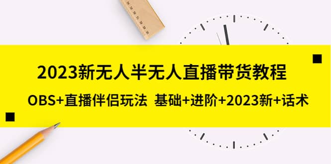 2023新无人半无人直播带货教程，OBS+直播伴侣玩法 基础+进阶+2023新+话术-搞钱帮