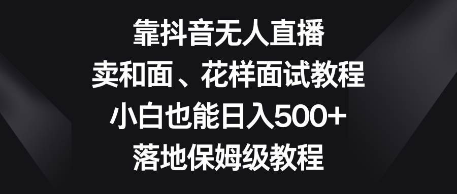 靠抖音无人直播，卖和面、花样面试教程，小白也能日入500+，落地保姆级教程-搞钱帮