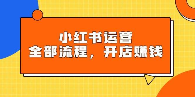小红书运营全部流程，掌握小红书玩法规则，开店赚钱-搞钱帮