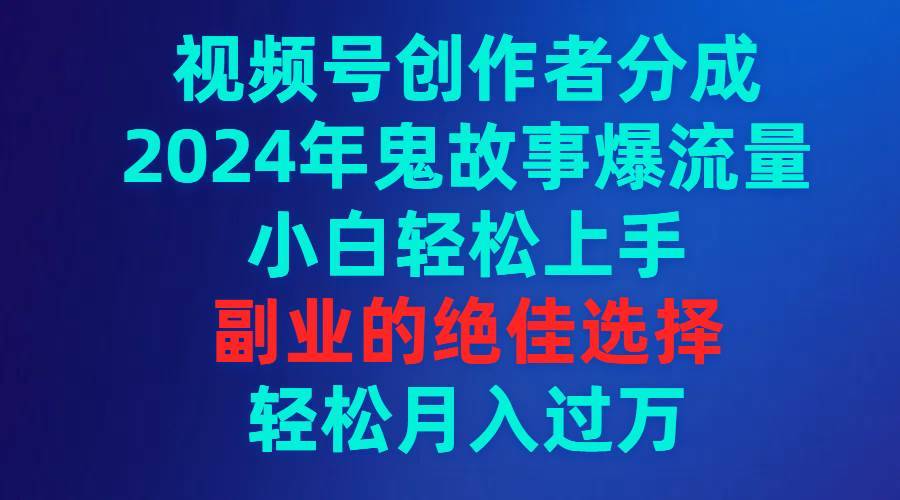 视频号创作者分成，2024年鬼故事爆流量，小白轻松上手，副业的绝佳选择…-搞钱帮