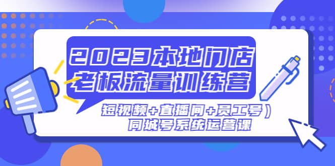 2023本地门店老板流量训练营（短视频+直播间+员工号）同城号系统运营课-搞钱帮