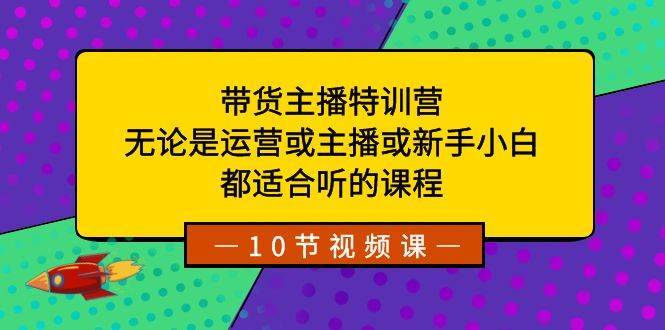 带货主播特训营：无论是运营或主播或新手小白，都适合听的课程-搞钱帮
