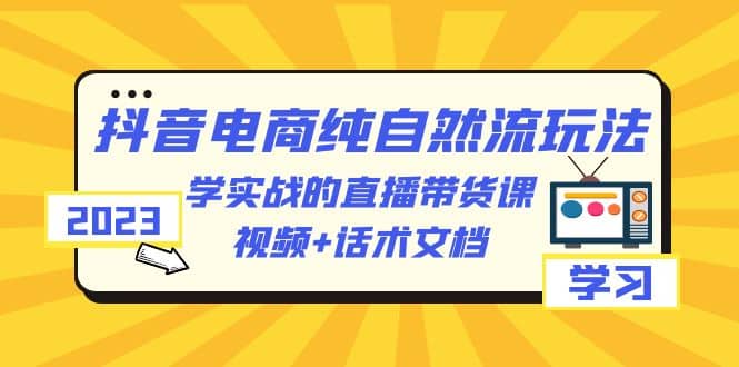 2023抖音电商·纯自然流玩法：学实战的直播带货课，视频+话术文档-搞钱帮