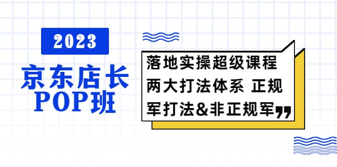 2023京东店长·POP班 落地实操超级课程 两大打法体系 正规军&非正规军-搞钱帮