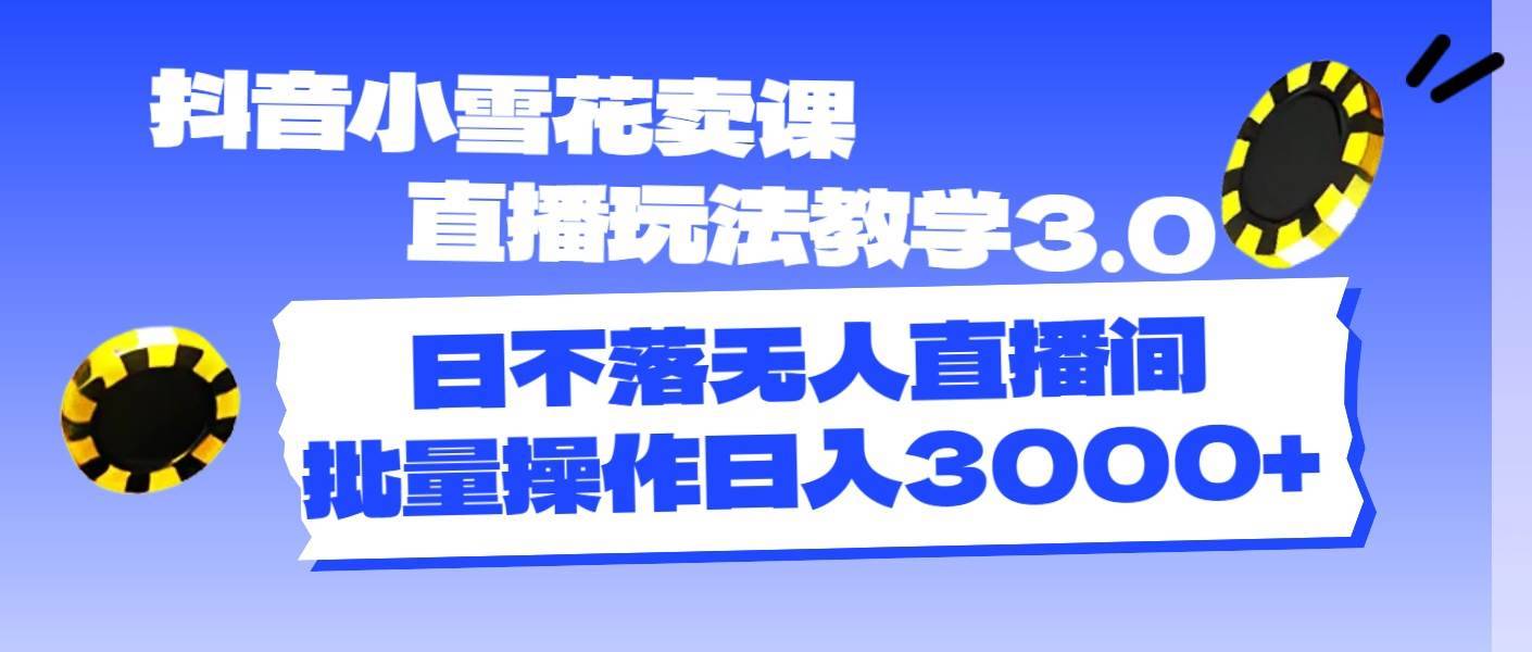 抖音小雪花卖课直播玩法教学3.0，日不落无人直播间，批量操作日入3000+-搞钱帮