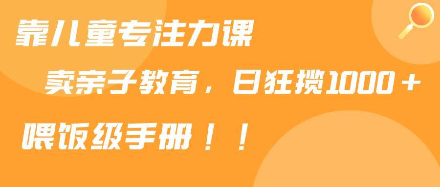 靠儿童专注力课程售卖亲子育儿课程，日暴力狂揽1000+，喂饭手册分享-搞钱帮