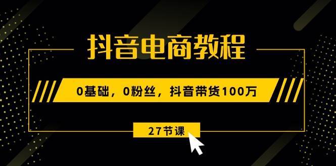 抖音电商教程：0基础，0粉丝，抖音带货100万（27节视频课）-搞钱帮