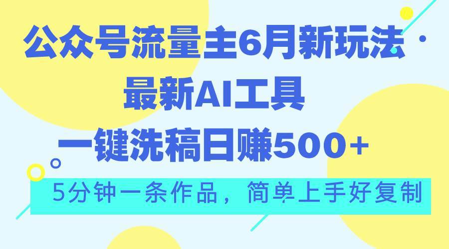 公众号流量主6月新玩法，最新AI工具一键洗稿单号日赚500+，5分钟一条作…-搞钱帮