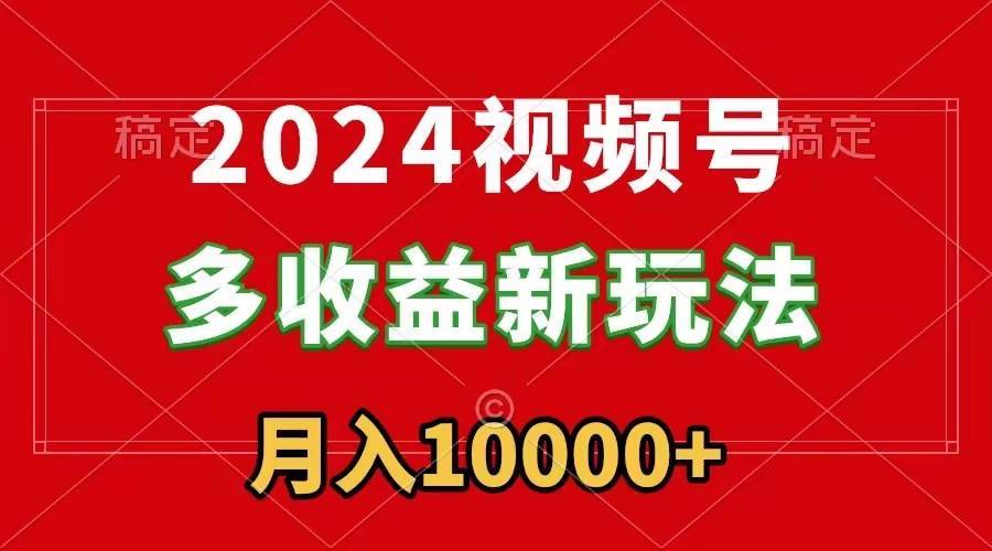 2024视频号多收益新玩法，每天5分钟，月入1w+，新手小白都能简单上手-搞钱帮