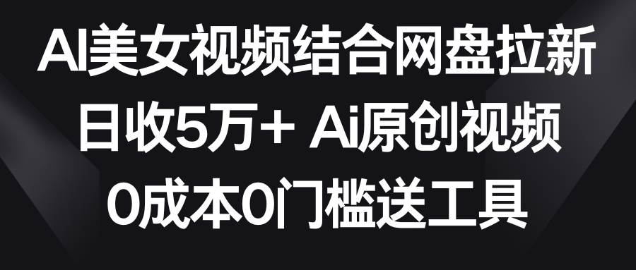 AI美女视频结合网盘拉新，日收5万+两分钟一条Ai原创视频，0成本0门槛送工具-搞钱帮