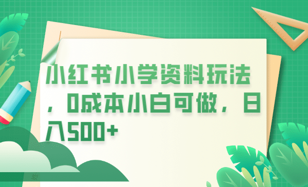 小红书小学资料玩法，0成本小白可做日入500+（教程+资料）-搞钱帮