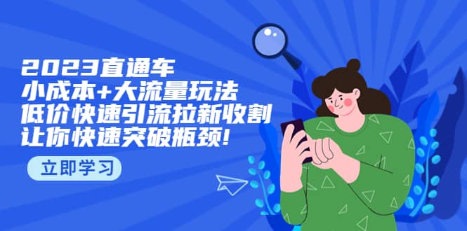 2023直通小成本+大流量玩法，低价快速引流拉新收割，让你快速突破瓶颈-搞钱帮