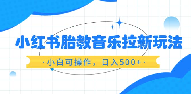 小红书胎教音乐拉新玩法，小白可操作，日入500+（资料已打包）-搞钱帮