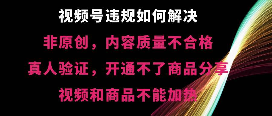 视频号【非原创，内容质量不合格，真人验证，开通不了商品分享功能，视频和商品不能加热】违规如何解决-搞钱帮