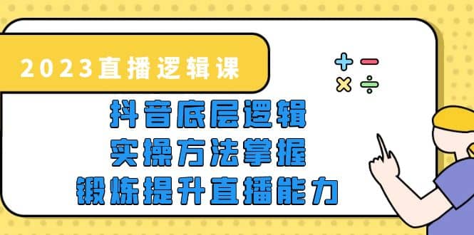 2023直播·逻辑课，抖音底层逻辑+实操方法掌握，锻炼提升直播能力-搞钱帮