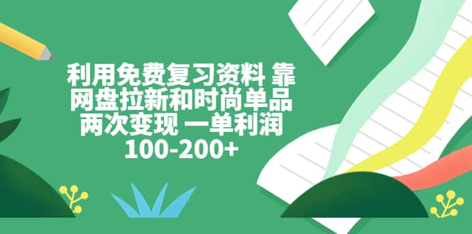 利用免费复习资料 靠网盘拉新和时尚单品两次变现 一单利润100-200+-搞钱帮