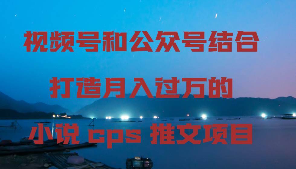 视频号和公众号结合打造月入过万的小说cps推文项目-搞钱帮
