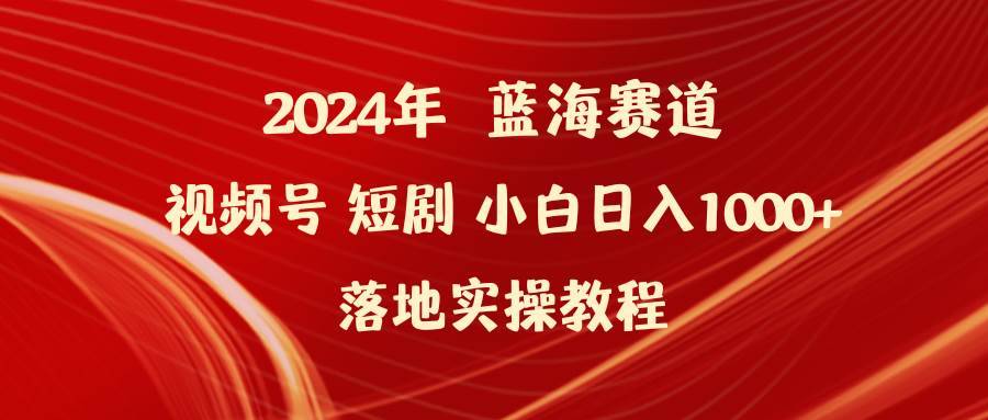 2024年蓝海赛道视频号短剧 小白日入1000+落地实操教程-搞钱帮