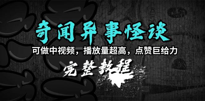 奇闻异事怪谈完整教程，可做中视频，播放量超高，点赞巨给力（教程+素材）-搞钱帮