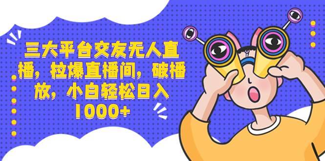 三大平台交友无人直播，拉爆直播间，破播放，小白轻松日入1000+-搞钱帮