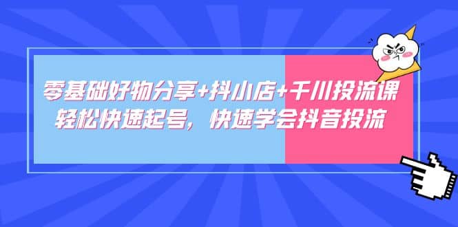 零基础好物分享+抖小店+千川投流课：轻松快速起号，快速学会抖音投流-搞钱帮