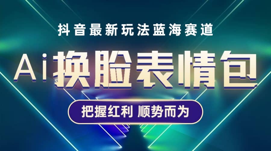 抖音AI换脸表情包小程序变现最新玩法，单条视频变现1万+普通人也能轻松玩转-搞钱帮