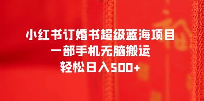 小红书订婚书超级蓝海项目，一部手机无脑搬运，轻松日入500+-搞钱帮