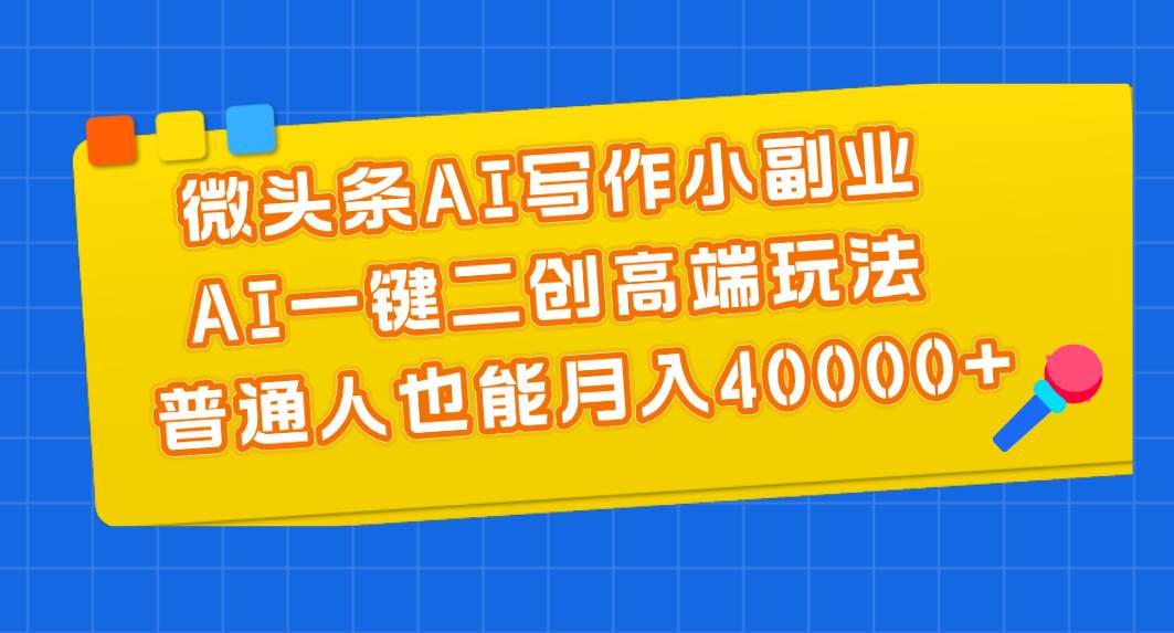 微头条AI写作小副业，AI一键二创高端玩法 普通人也能月入40000+-搞钱帮