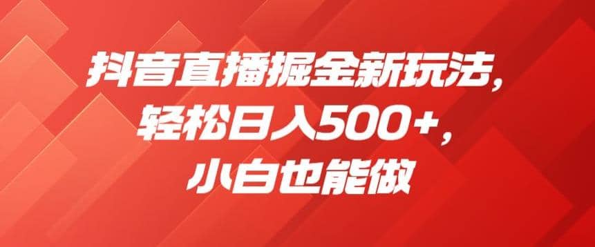 抖音直播掘金新玩法，轻松日入500+，小白也能做【揭秘】-搞钱帮