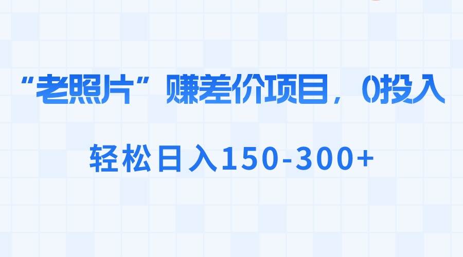 “老照片”赚差价，0投入，轻松日入150-300+-搞钱帮