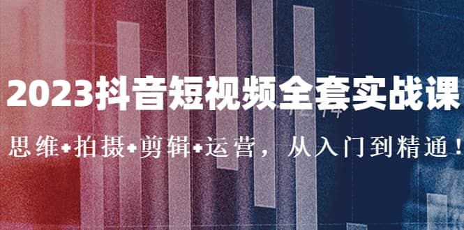 2023抖音短视频全套实战课：思维+拍摄+剪辑+运营，从入门到精通-搞钱帮