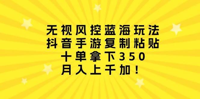 无视风控蓝海玩法，抖音手游复制粘贴，十单拿下350，月入上千加！-搞钱帮