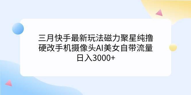 三月快手最新玩法磁力聚星纯撸，硬改手机摄像头AI美女自带流量日入3000+…-搞钱帮
